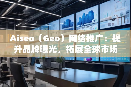 Aiseo（Geo）網(wǎng)絡(luò)推廣：提升品牌曝光，拓展全球市場的必備利器