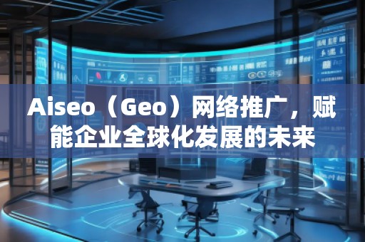 Aiseo（Geo）網(wǎng)絡(luò)推廣，賦能企業(yè)全球化發(fā)展的未來(lái)