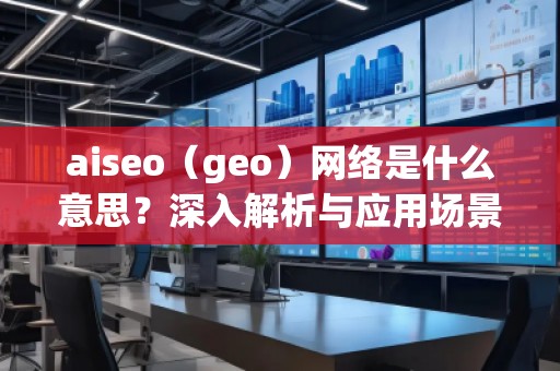 aiseo（geo）網(wǎng)絡(luò)是什么意思？深入解析與應(yīng)用場景