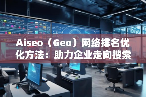 Aiseo（Geo）網(wǎng)絡(luò)排名優(yōu)化方法：助力企業(yè)走向搜索引擎巔峰