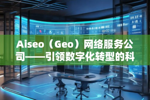 Aiseo（Geo）網(wǎng)絡(luò)服務(wù)公司——引領(lǐng)數(shù)字化轉(zhuǎn)型的科技先鋒