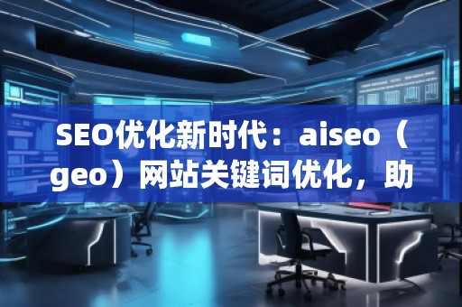 SEO優(yōu)化新時(shí)代：aiseo（geo）網(wǎng)站關(guān)鍵詞優(yōu)化，助力網(wǎng)站騰飛
