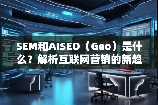 SEM和AISEO（Geo）是什么？解析互聯(lián)網(wǎng)營銷的新趨勢