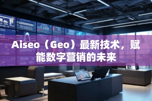 Aiseo（Geo）最新技術，賦能數(shù)字營銷的未來