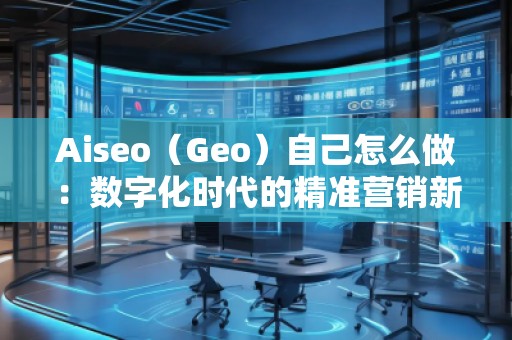 Aiseo（Geo）自己怎么做：數(shù)字化時(shí)代的精準(zhǔn)營(yíng)銷新選擇