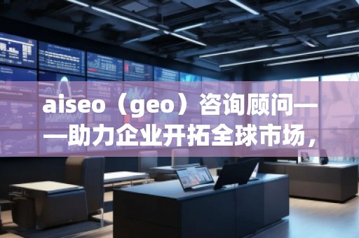 aiseo（geo）咨詢顧問——助力企業(yè)開拓全球市場，提升SEO優(yōu)化與地理定位的無窮潛力