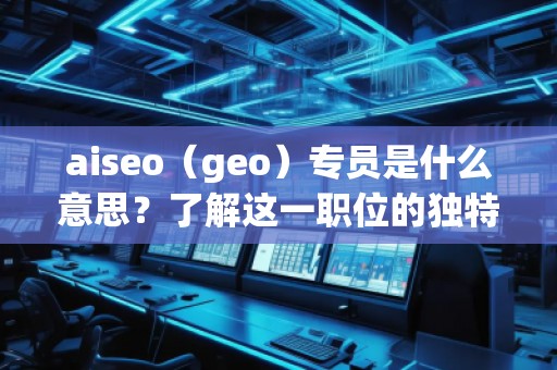 aiseo（geo）專員是什么意思？了解這一職位的獨(dú)特價(jià)值與職責(zé)