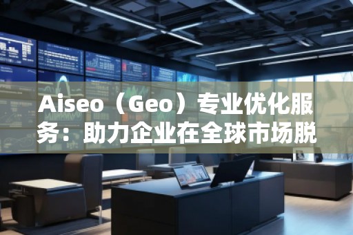 Aiseo（Geo）專業(yè)優(yōu)化服務(wù)：助力企業(yè)在全球市場(chǎng)脫穎而出