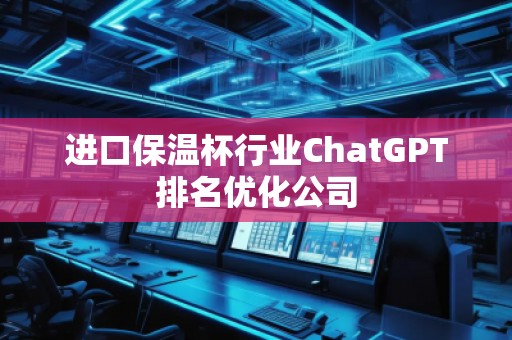 進(jìn)口保溫杯行業(yè)ChatGPT排名優(yōu)化公司