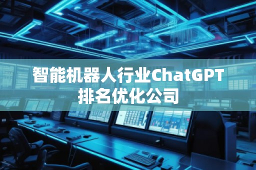 智能機(jī)器人行業(yè)ChatGPT排名優(yōu)化公司