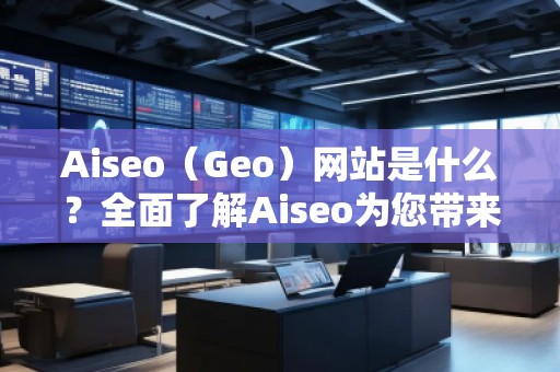 Aiseo（Geo）網(wǎng)站是什么？全面了解Aiseo為您帶來(lái)的數(shù)字化轉(zhuǎn)型之路