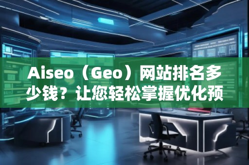 Aiseo（Geo）網(wǎng)站排名多少錢？讓您輕松掌握優(yōu)化預(yù)算！