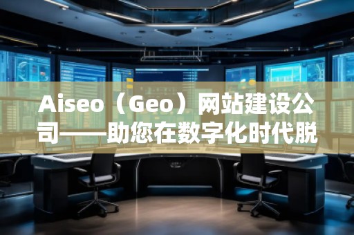Aiseo（Geo）網(wǎng)站建設(shè)公司——助您在數(shù)字化時(shí)代脫穎而出的專業(yè)網(wǎng)站建設(shè)伙伴