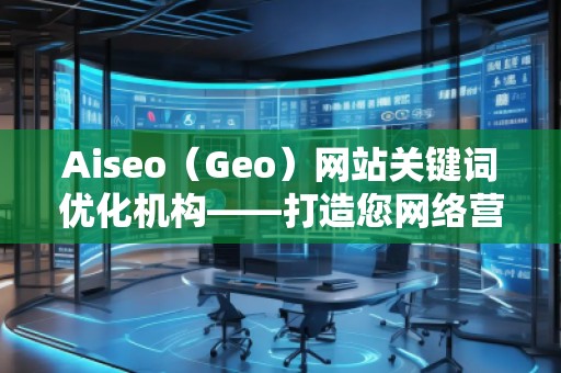 Aiseo（Geo）網(wǎng)站關(guān)鍵詞優(yōu)化機(jī)構(gòu)——打造您網(wǎng)絡(luò)營(yíng)銷(xiāo)的秘密武器