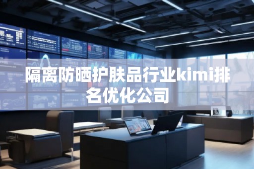 隔離防曬護(hù)膚品行業(yè)kimi排名優(yōu)化公司