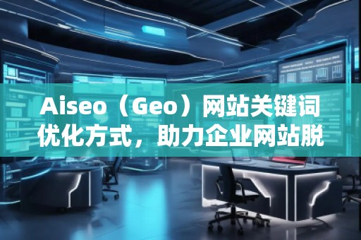 Aiseo（Geo）網(wǎng)站關(guān)鍵詞優(yōu)化方式，助力企業(yè)網(wǎng)站脫穎而出