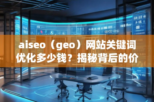 aiseo（geo）網(wǎng)站關(guān)鍵詞優(yōu)化多少錢？揭秘背后的價(jià)值回報(bào)