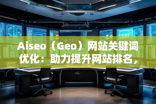 Aiseo（Geo）網(wǎng)站關(guān)鍵詞優(yōu)化：助力提升網(wǎng)站排名，打造SEO營銷新局面
