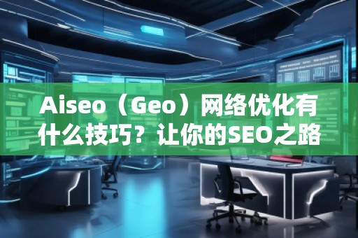Aiseo（Geo）網(wǎng)絡(luò)優(yōu)化有什么技巧？讓你的SEO之路事半功倍