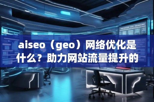 aiseo（geo）網(wǎng)絡(luò)優(yōu)化是什么？助力網(wǎng)站流量提升的強(qiáng)力工具！