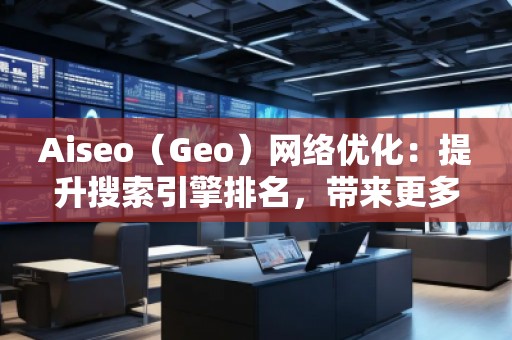 Aiseo（Geo）網(wǎng)絡(luò)優(yōu)化：提升搜索引擎排名，帶來更多商機