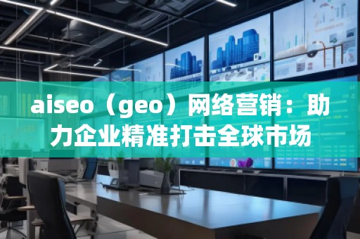 aiseo（geo）網(wǎng)絡(luò)營(yíng)銷(xiāo)：助力企業(yè)精準(zhǔn)打擊全球市場(chǎng)