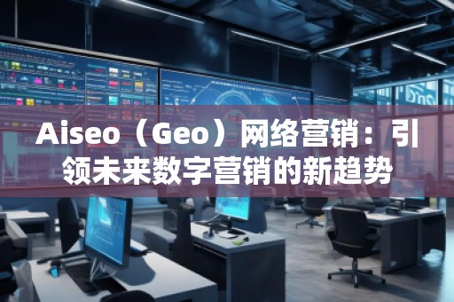 Aiseo（Geo）網(wǎng)絡(luò)營(yíng)銷(xiāo)：引領(lǐng)未來(lái)數(shù)字營(yíng)銷(xiāo)的新趨勢(shì)