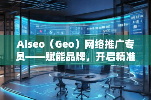 Aiseo（Geo）網(wǎng)絡(luò)推廣專員——賦能品牌，開啟精準(zhǔn)流量新紀(jì)元