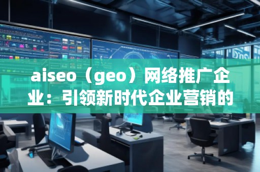 aiseo（geo）網(wǎng)絡(luò)推廣企業(yè)：引領(lǐng)新時(shí)代企業(yè)營(yíng)銷的革新之路