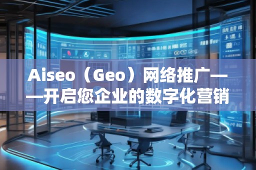 Aiseo（Geo）網(wǎng)絡(luò)推廣——開啟您企業(yè)的數(shù)字化營銷新時代