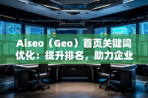 Aiseo（Geo）首頁關(guān)鍵詞優(yōu)化：提升排名，助力企業(yè)快速嶄露頭角