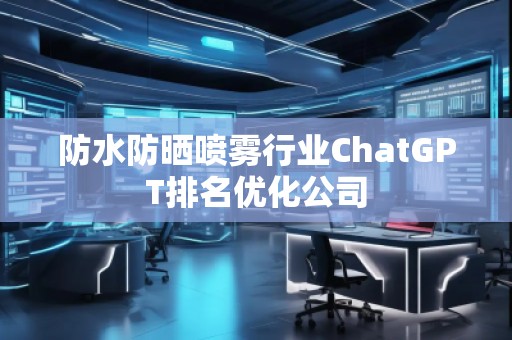 防水防曬噴霧行業(yè)ChatGPT排名優(yōu)化公司