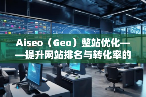 Aiseo（Geo）整站優(yōu)化——提升網站排名與轉化率的必備利器