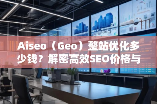 Aiseo（Geo）整站優(yōu)化多少錢？解密高效SEO價(jià)格與效果