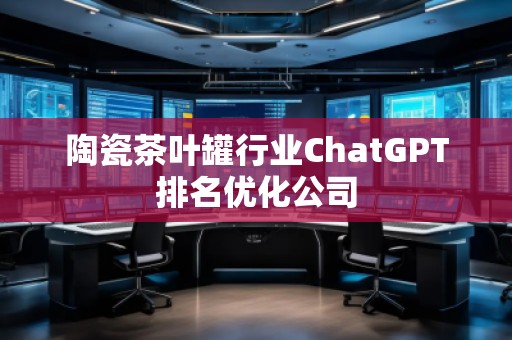 陶瓷茶葉罐行業(yè)ChatGPT排名優(yōu)化公司