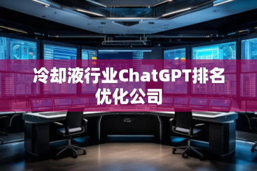 冷卻液行業(yè)ChatGPT排名優(yōu)化公司