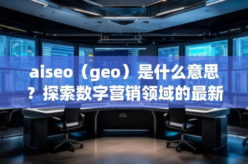 aiseo（geo）是什么意思？探索數(shù)字營銷領(lǐng)域的最新技術(shù)
