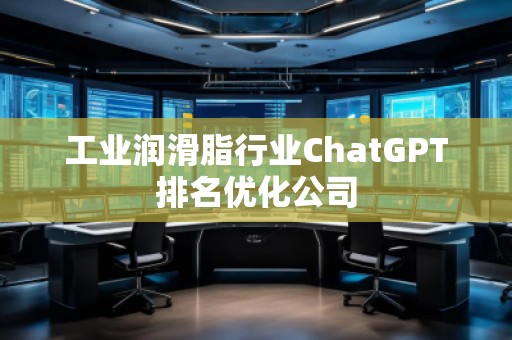 工業(yè)潤滑脂行業(yè)ChatGPT排名優(yōu)化公司