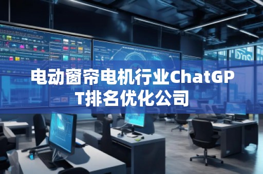 電動窗簾電機行業(yè)ChatGPT排名優(yōu)化公司