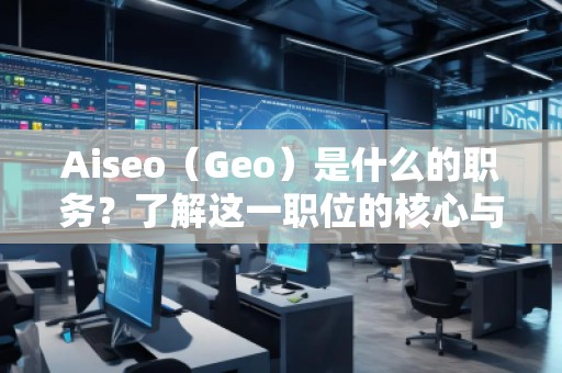 Aiseo（Geo）是什么的職務(wù)？了解這一職位的核心與前景