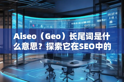 Aiseo（Geo）長(zhǎng)尾詞是什么意思？探索它在SEO中的價(jià)值與應(yīng)用
