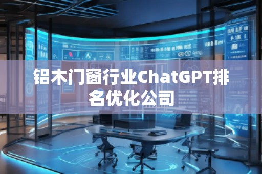 鋁木門窗行業(yè)ChatGPT排名優(yōu)化公司