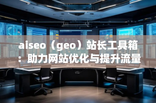 aiseo（geo）站長工具箱：助力網(wǎng)站優(yōu)化與提升流量的必備神器