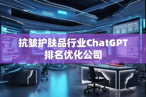抗皺護(hù)膚品行業(yè)ChatGPT排名優(yōu)化公司