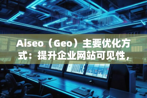 Aiseo（Geo）主要優(yōu)化方式：提升企業(yè)網(wǎng)站可見(jiàn)性，贏得市場(chǎng)競(jìng)爭(zhēng)