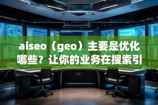 aiseo（geo）主要是優(yōu)化哪些？讓你的業(yè)務(wù)在搜索引擎中脫穎而出