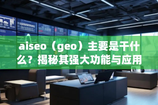 aiseo（geo）主要是干什么？揭秘其強大功能與應用前景
