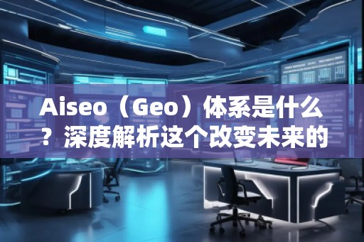 Aiseo（Geo）體系是什么？深度解析這個(gè)改變未來(lái)的科技體系