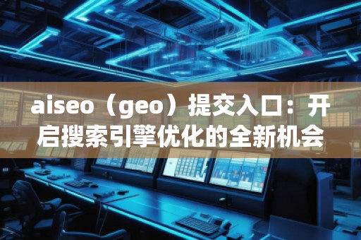 aiseo（geo）提交入口：開啟搜索引擎優(yōu)化的全新機會