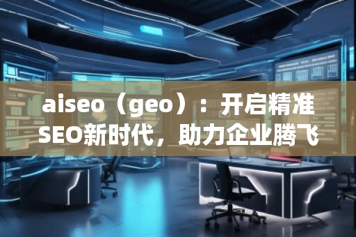 aiseo（geo）：開啟精準SEO新時代，助力企業(yè)騰飛